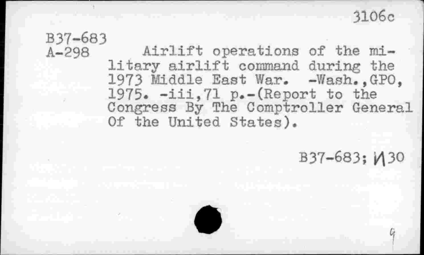 ﻿3106c
B37-683
A-298 Airlift operations of the military airlift command during the 1973 Middle East War. -Wash.,GPO, 1975« ~iii,71 p.-(Report to the Congress By The Comptroller General Of the United States).
B37-683; 1430